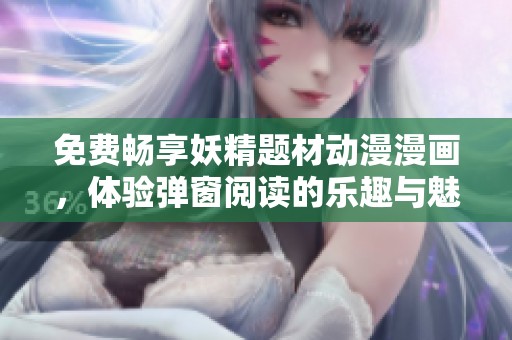 免费畅享妖精题材动漫漫画，体验弹窗阅读的乐趣与魅力