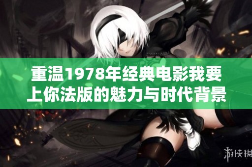 重温1978年经典电影我要上你法版的魅力与时代背景解析