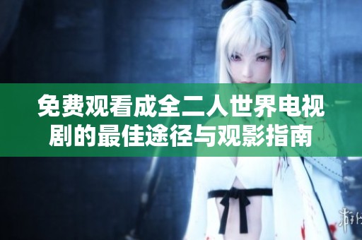 免费观看成全二人世界电视剧的最佳途径与观影指南