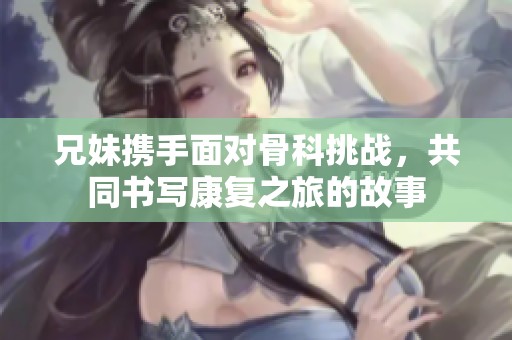 兄妹携手面对骨科挑战，共同书写康复之旅的故事