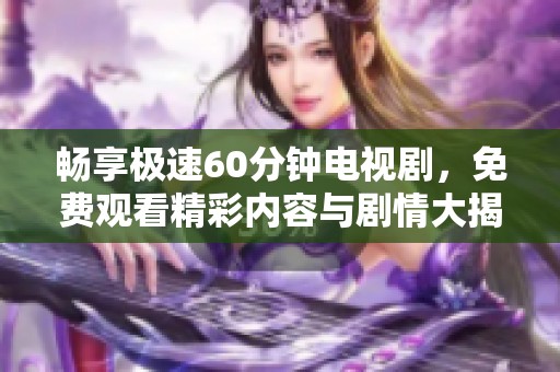 畅享极速60分钟电视剧，免费观看精彩内容与剧情大揭秘