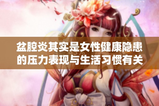 盆腔炎其实是女性健康隐患的压力表现与生活习惯有关