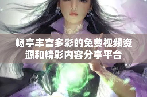 畅享丰富多彩的免费视频资源和精彩内容分享平台
