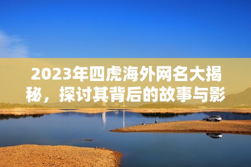 2023年四虎海外网名大揭秘，探讨其背后的故事与影响力