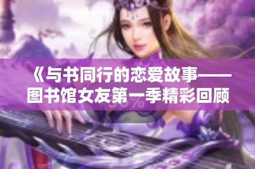 《与书同行的恋爱故事——图书馆女友第一季精彩回顾》