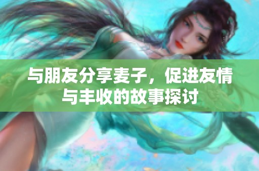 与朋友分享麦子，促进友情与丰收的故事探讨