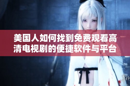 美国人如何找到免费观看高清电视剧的便捷软件与平台大揭秘