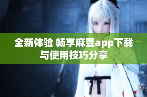 全新体验 畅享麻豆app下载与使用技巧分享