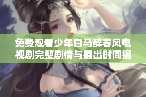 免费观看少年白马醉春风电视剧完整剧情与播出时间揭秘