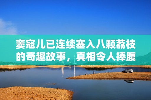 窦寇儿已连续塞入八颗荔枝的奇趣故事，真相令人捧腹大笑