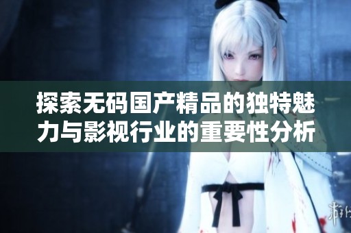 探索无码国产精品的独特魅力与影视行业的重要性分析