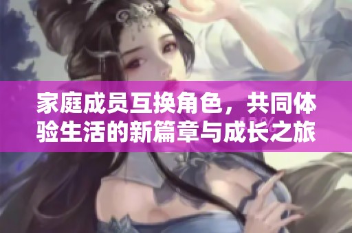 家庭成员互换角色，共同体验生活的新篇章与成长之旅