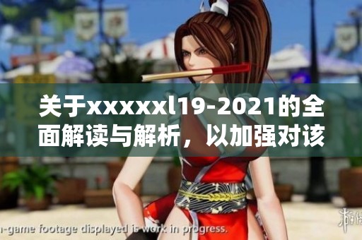 关于xxxxxl19-2021的全面解读与解析，以加强对该标准的理解和应用