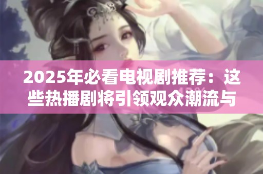 2025年必看电视剧推荐：这些热播剧将引领观众潮流与热情