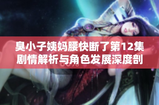 臭小子姨妈腰快断了第12集剧情解析与角色发展深度剖析