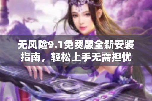 无风险9.1免费版全新安装指南，轻松上手无需担忧