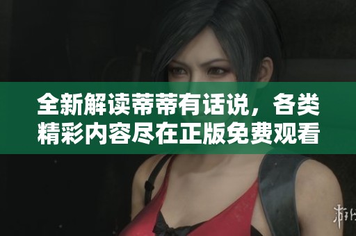 全新解读蒂蒂有话说，各类精彩内容尽在正版免费观看平台