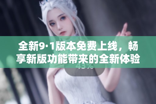 全新9·1版本免费上线，畅享新版功能带来的全新体验
