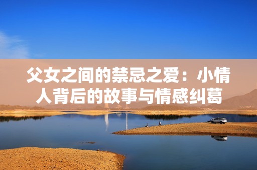 父女之间的禁忌之爱：小情人背后的故事与情感纠葛