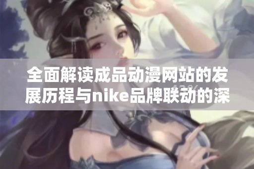 全面解读成品动漫网站的发展历程与nike品牌联动的深远影响