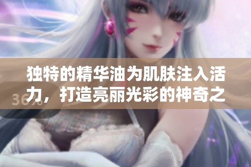 独特的精华油为肌肤注入活力，打造亮丽光彩的神奇之旅