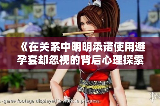 《在关系中明明承诺使用避孕套却忽视的背后心理探索》
