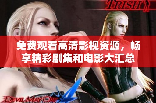 免费观看高清影视资源，畅享精彩剧集和电影大汇总