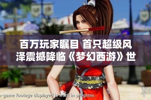 百万玩家瞩目 首只超级风泽震撼降临《梦幻西游》世界