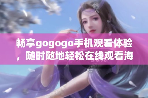 畅享gogogo手机观看体验，随时随地轻松在线观看海量精彩影视内容