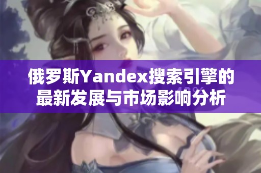 俄罗斯Yandex搜索引擎的最新发展与市场影响分析
