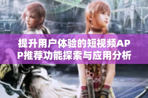 提升用户体验的短视频APP推荐功能探索与应用分析