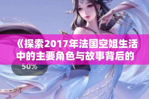 《探索2017年法国空姐生活中的主要角色与故事背后的情感纠葛》