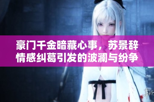 豪门千金暗藏心事，苏景辞情感纠葛引发的波澜与纷争