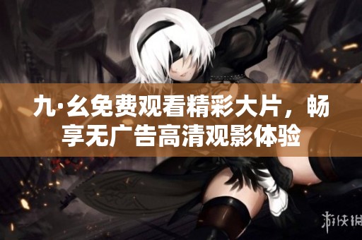 九·幺免费观看精彩大片，畅享无广告高清观影体验