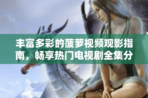 丰富多彩的菠萝视频观影指南，畅享热门电视剧全集分享