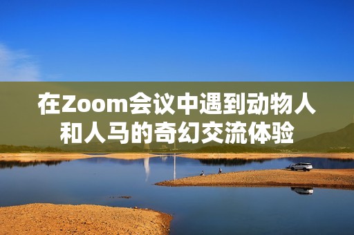 在Zoom会议中遇到动物人和人马的奇幻交流体验
