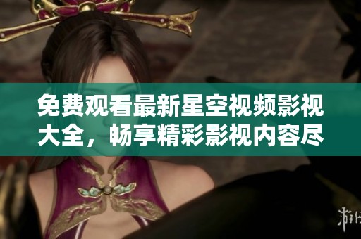 免费观看最新星空视频影视大全，畅享精彩影视内容尽在掌握之中