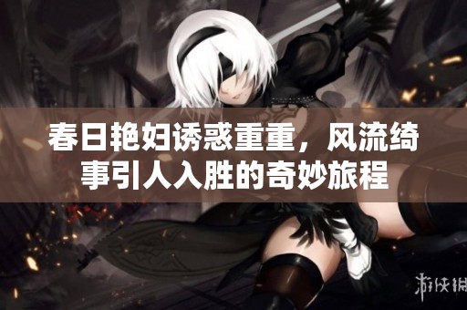 春日艳妇诱惑重重，风流绮事引人入胜的奇妙旅程