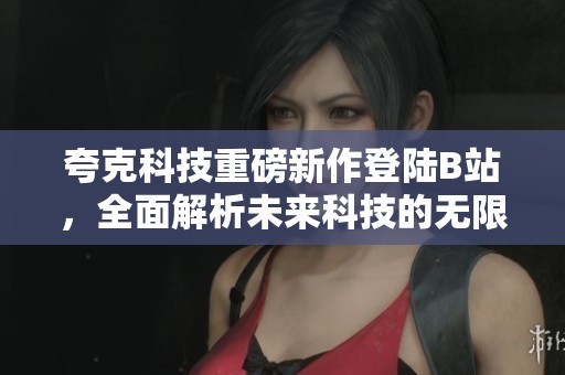 夸克科技重磅新作登陆B站，全面解析未来科技的无限可能性