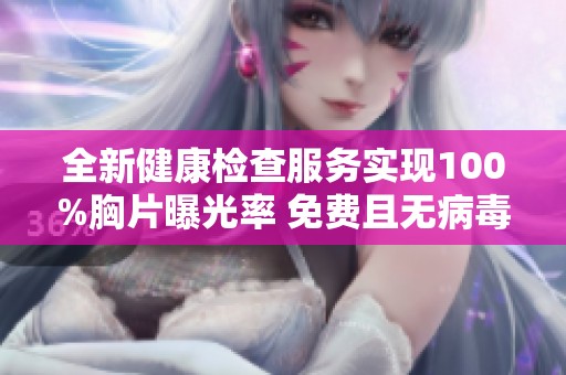 全新健康检查服务实现100%胸片曝光率 免费且无病毒确保你我安全