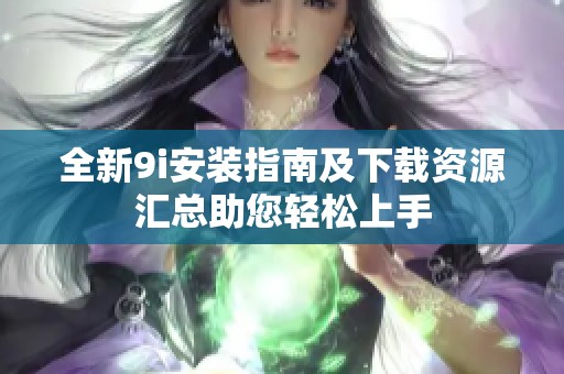 全新9i安装指南及下载资源汇总助您轻松上手