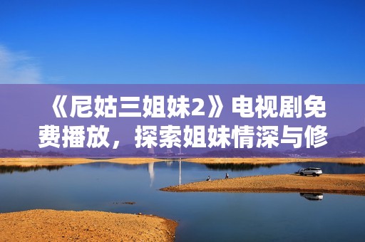 《尼姑三姐妹2》电视剧免费播放，探索姐妹情深与修行生活的精彩故事