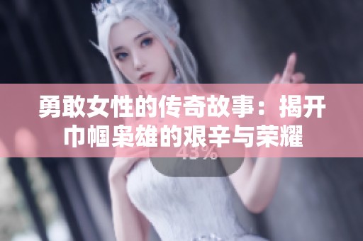 勇敢女性的传奇故事：揭开巾帼枭雄的艰辛与荣耀