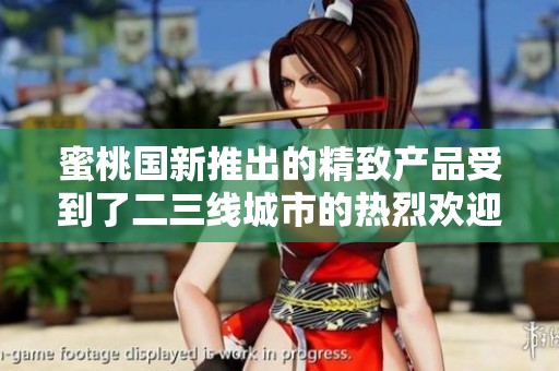 蜜桃国新推出的精致产品受到了二三线城市的热烈欢迎与追捧