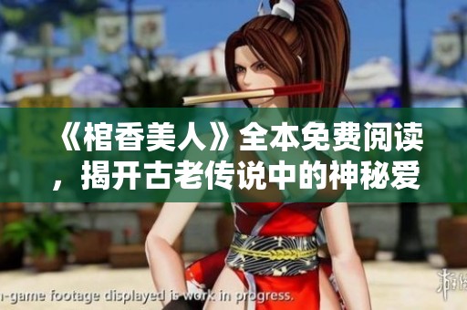 《棺香美人》全本免费阅读，揭开古老传说中的神秘爱情故事与冒险之旅