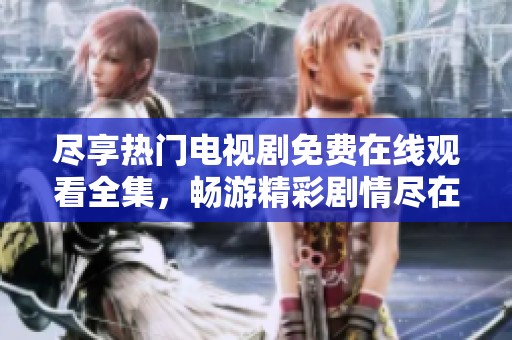 尽享热门电视剧免费在线观看全集，畅游精彩剧情尽在指尖