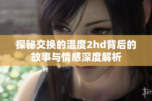 探秘交换的温度2hd背后的故事与情感深度解析