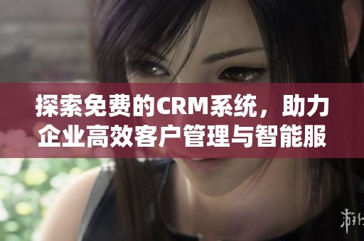 探索免费的CRM系统，助力企业高效客户管理与智能服务提升