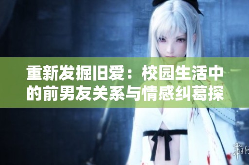 重新发掘旧爱：校园生活中的前男友关系与情感纠葛探索