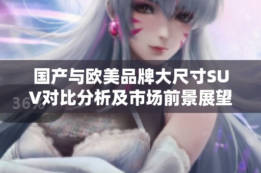 国产与欧美品牌大尺寸SUV对比分析及市场前景展望